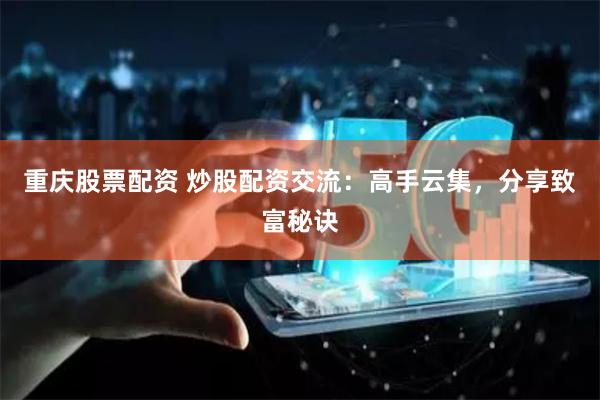 重庆股票配资 炒股配资交流：高手云集，分享致富秘诀