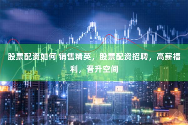 股票配资如何 销售精英，股票配资招聘，高薪福利，晋升空间
