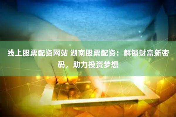 线上股票配资网站 湖南股票配资：解锁财富新密码，助力投资梦想