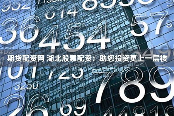 期货配资网 湖北股票配资：助您投资更上一层楼