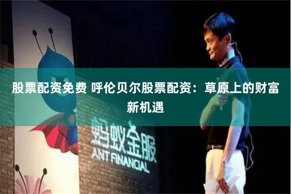 股票配资免费 呼伦贝尔股票配资：草原上的财富新机遇