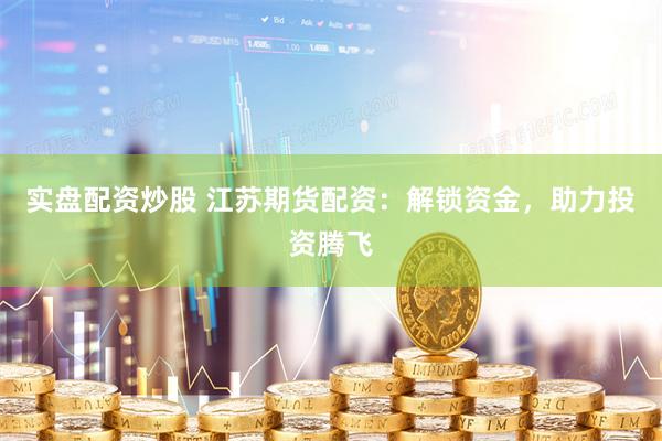 实盘配资炒股 江苏期货配资：解锁资金，助力投资腾飞