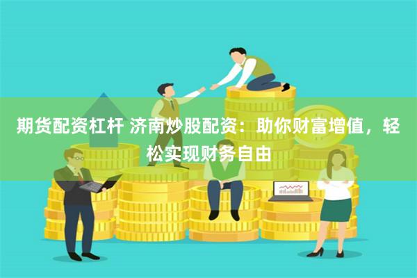 期货配资杠杆 济南炒股配资：助你财富增值，轻松实现财务自由