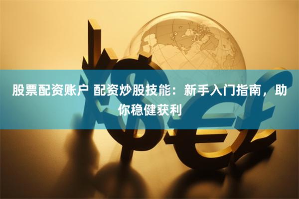 股票配资账户 配资炒股技能：新手入门指南，助你稳健获利