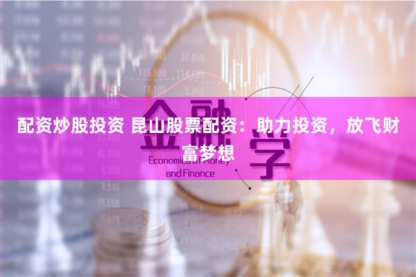 配资炒股投资 昆山股票配资：助力投资，放飞财富梦想