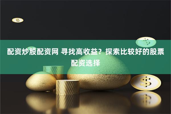 配资炒股配资网 寻找高收益？探索比较好的股票配资选择
