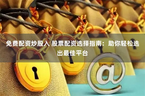 免费配资炒股入 股票配资选择指南：助你轻松选出最佳平台