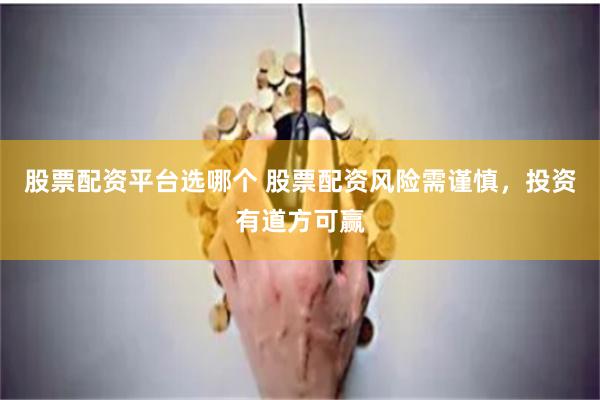 股票配资平台选哪个 股票配资风险需谨慎，投资有道方可赢