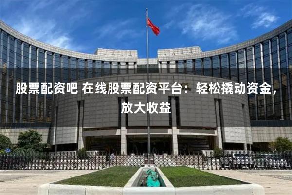 股票配资吧 在线股票配资平台：轻松撬动资金，放大收益