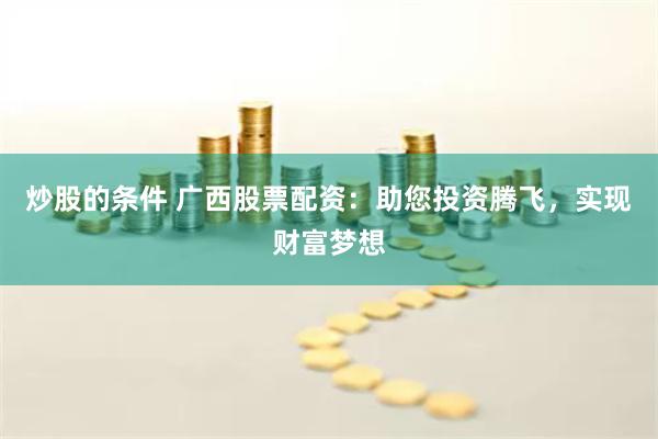 炒股的条件 广西股票配资：助您投资腾飞，实现财富梦想