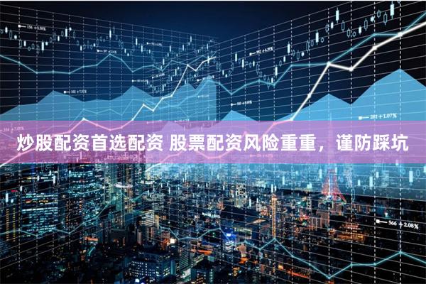 炒股配资首选配资 股票配资风险重重，谨防踩坑