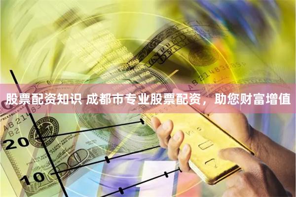 股票配资知识 成都市专业股票配资，助您财富增值