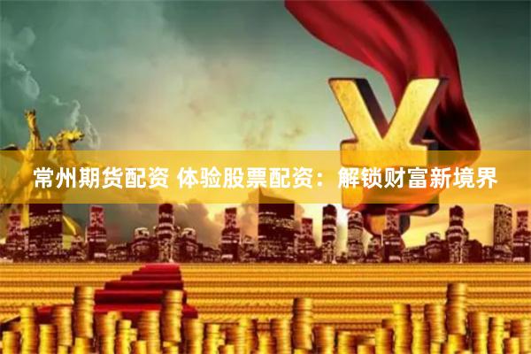 常州期货配资 体验股票配资：解锁财富新境界