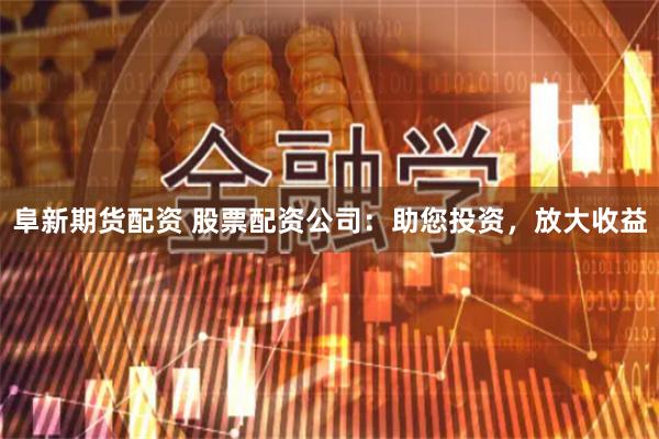 阜新期货配资 股票配资公司：助您投资，放大收益