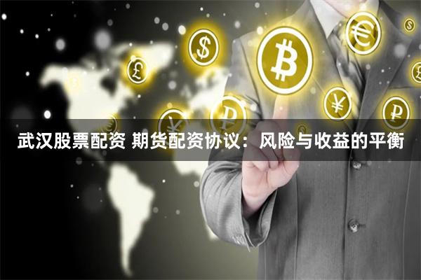 武汉股票配资 期货配资协议：风险与收益的平衡