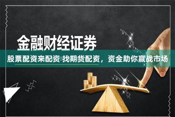 股票配资来配资 找期货配资，资金助你赢战市场