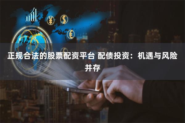 正规合法的股票配资平台 配债投资：机遇与风险并存