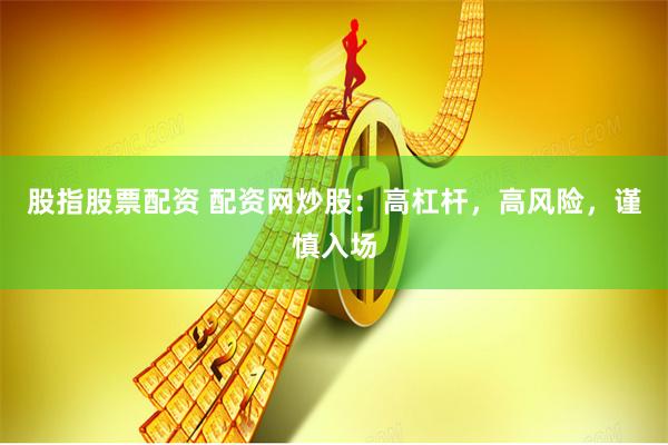 股指股票配资 配资网炒股：高杠杆，高风险，谨慎入场