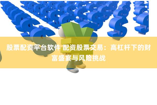 股票配资平台软件 配资股票交易：高杠杆下的财富盛宴与风险挑战