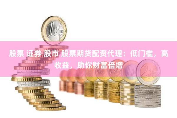 股票 证券 股市 股票期货配资代理：低门槛，高收益，助你财富倍增