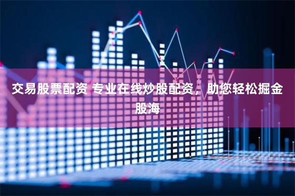 交易股票配资 专业在线炒股配资，助您轻松掘金股海