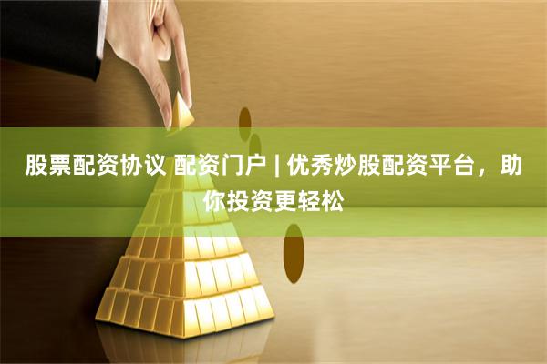 股票配资协议 配资门户 | 优秀炒股配资平台，助你投资更轻松