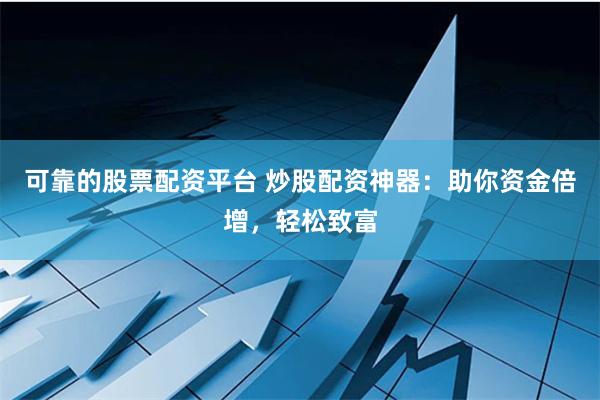 可靠的股票配资平台 炒股配资神器：助你资金倍增，轻松致富