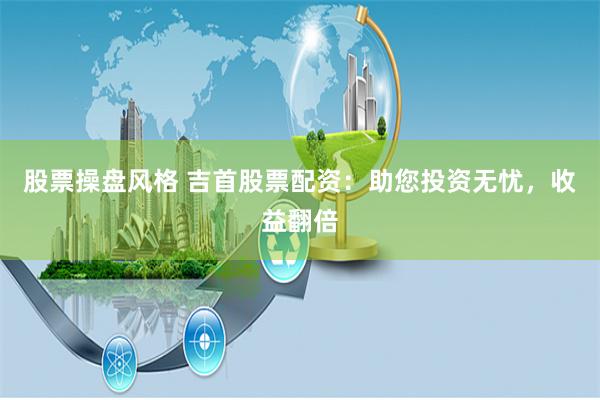 股票操盘风格 吉首股票配资：助您投资无忧，收益翻倍