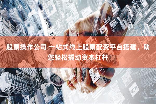 股票操作公司 一站式线上股票配资平台搭建，助您轻松撬动资本杠杆