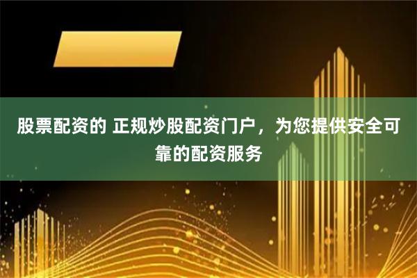 股票配资的 正规炒股配资门户，为您提供安全可靠的配资服务