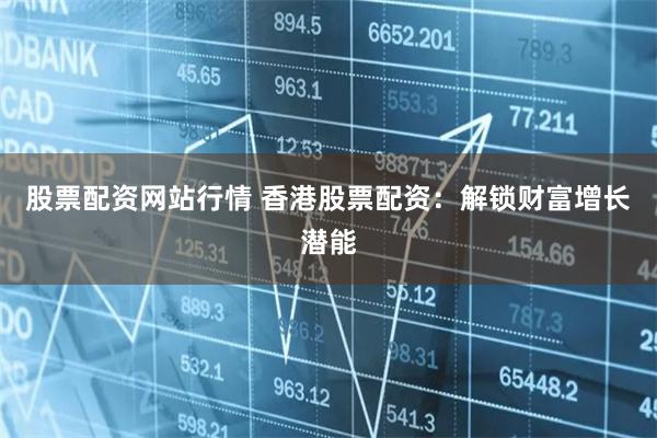 股票配资网站行情 香港股票配资：解锁财富增长潜能