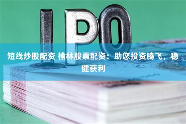 短线炒股配资 榆林股票配资：助您投资腾飞，稳健获利