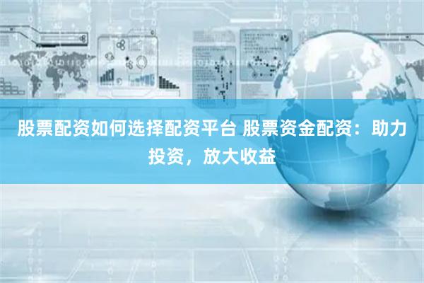 股票配资如何选择配资平台 股票资金配资：助力投资，放大收益