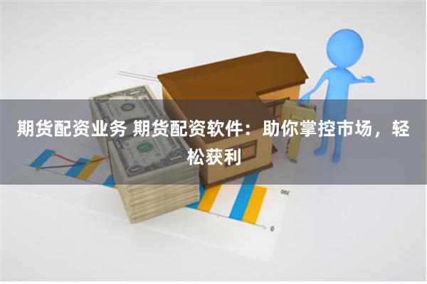 期货配资业务 期货配资软件：助你掌控市场，轻松获利