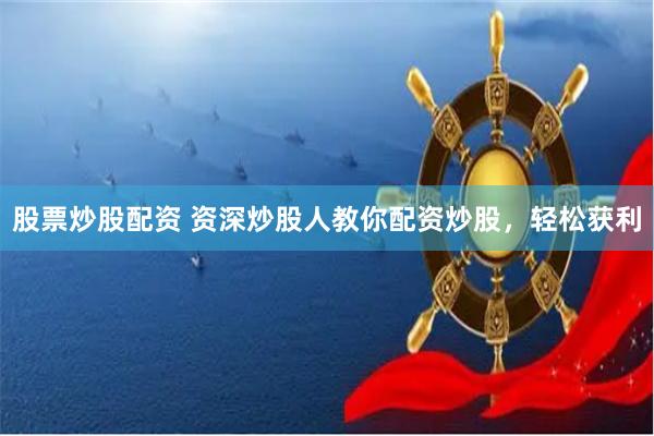 股票炒股配资 资深炒股人教你配资炒股，轻松获利