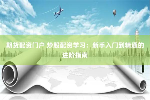 期货配资门户 炒股配资学习：新手入门到精通的进阶指南
