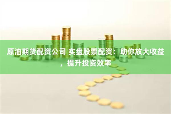 原油期货配资公司 实盘股票配资：助你放大收益，提升投资效率