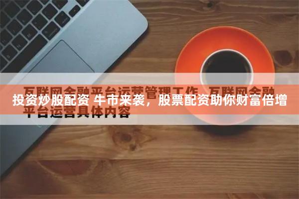 投资炒股配资 牛市来袭，股票配资助你财富倍增