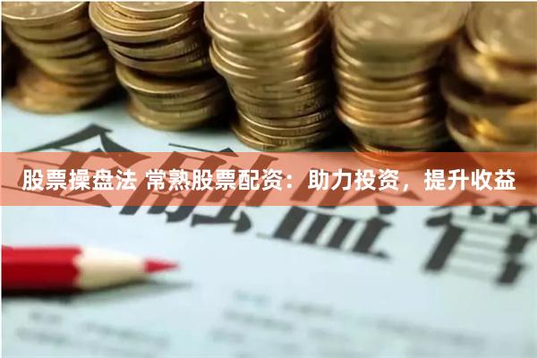 股票操盘法 常熟股票配资：助力投资，提升收益