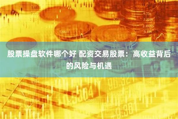 股票操盘软件哪个好 配资交易股票：高收益背后的风险与机遇