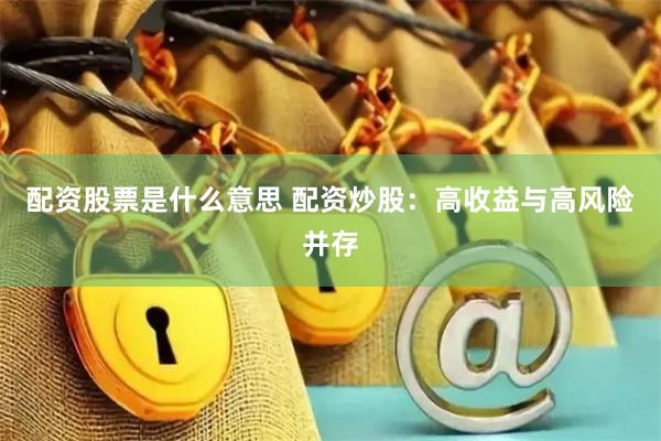 配资股票是什么意思 配资炒股：高收益与高风险并存