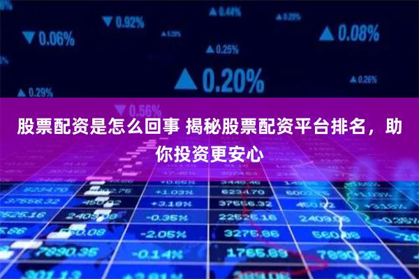 股票配资是怎么回事 揭秘股票配资平台排名，助你投资更安心