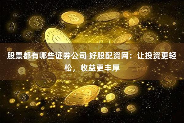 股票都有哪些证券公司 好股配资网：让投资更轻松，收益更丰厚