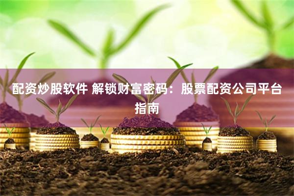 配资炒股软件 解锁财富密码：股票配资公司平台指南