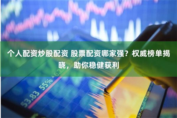 个人配资炒股配资 股票配资哪家强？权威榜单揭晓，助你稳健获利