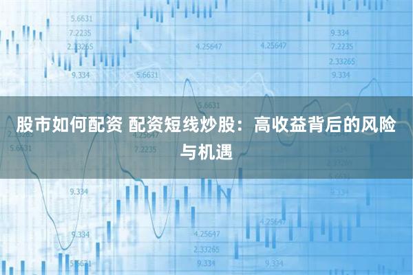 股市如何配资 配资短线炒股：高收益背后的风险与机遇