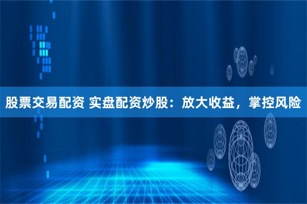 股票交易配资 实盘配资炒股：放大收益，掌控风险