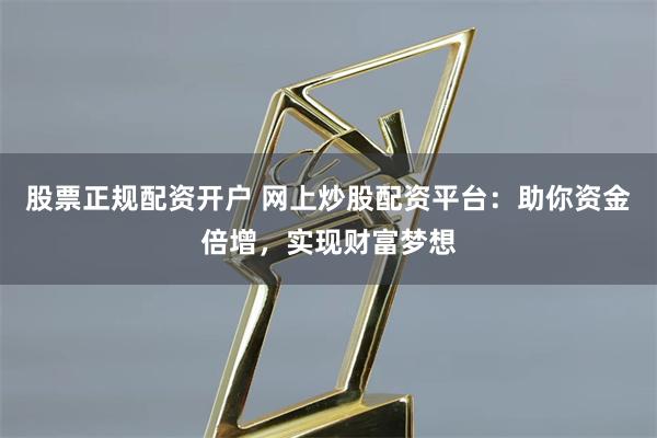 股票正规配资开户 网上炒股配资平台：助你资金倍增，实现财富梦想