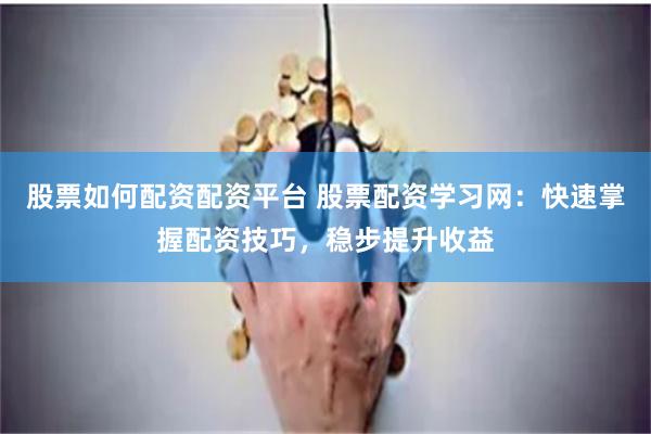 股票如何配资配资平台 股票配资学习网：快速掌握配资技巧，稳步提升收益