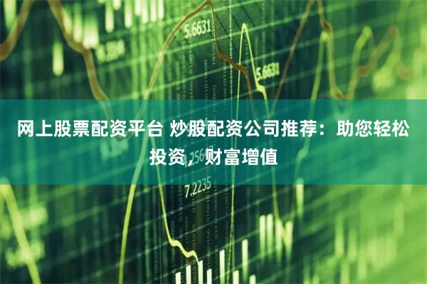 网上股票配资平台 炒股配资公司推荐：助您轻松投资，财富增值